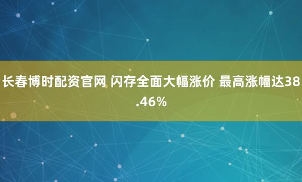长春博时配资官网 闪存全面大幅涨价 最高涨幅达38.46%