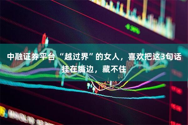 中融证券平台 “越过界”的女人，喜欢把这3句话挂在嘴边，藏不住