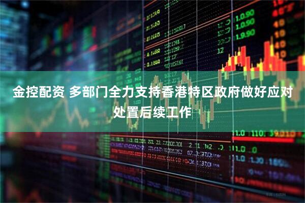 金控配资 多部门全力支持香港特区政府做好应对处置后续工作