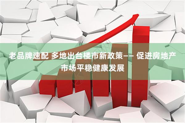 老品牌速配 多地出台楼市新政策—— 促进房地产市场平稳健康发展