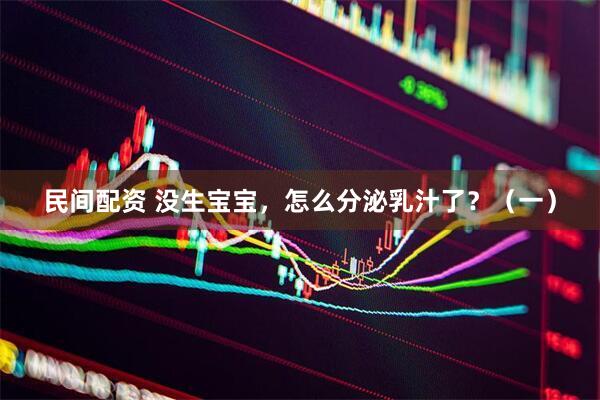 民间配资 没生宝宝，怎么分泌乳汁了？（一）