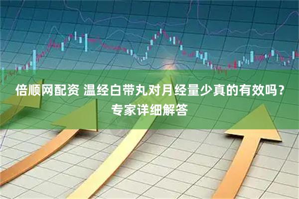 倍顺网配资 温经白带丸对月经量少真的有效吗？专家详细解答