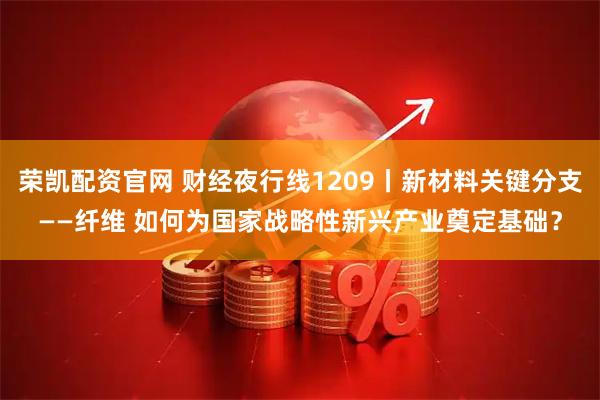 荣凯配资官网 财经夜行线1209丨新材料关键分支——纤维 如何为国家战略性新兴产业奠定基础？