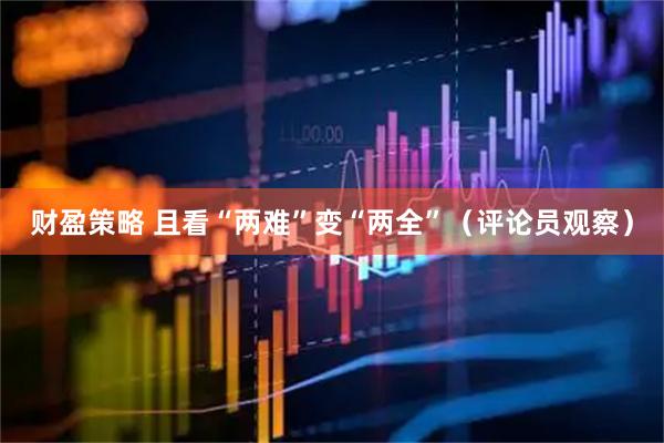 财盈策略 且看“两难”变“两全”（评论员观察）