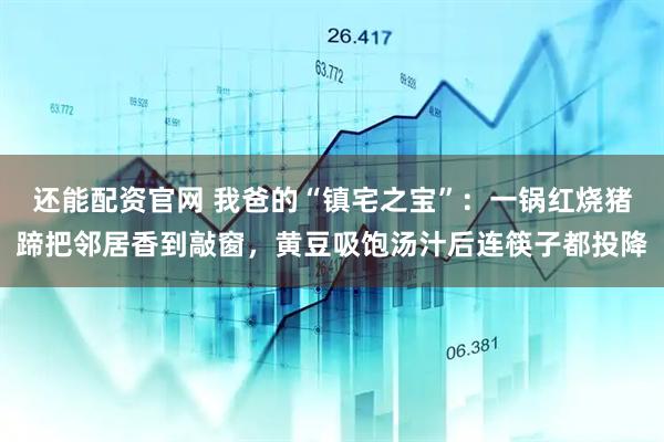还能配资官网 我爸的“镇宅之宝”：一锅红烧猪蹄把邻居香到敲窗，黄豆吸饱汤汁后连筷子都投降