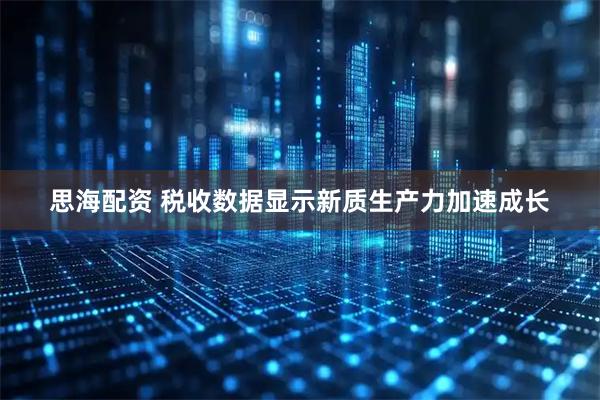 思海配资 税收数据显示新质生产力加速成长
