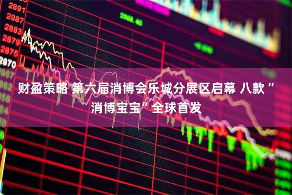 财盈策略 第六届消博会乐城分展区启幕 八款“消博宝宝”全球首发