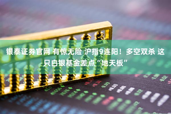 银泰证券官网 有惊无险 沪指9连阳！多空双杀 这只白银基金差点“地天板”