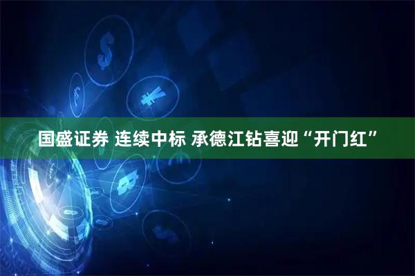 国盛证券 连续中标 承德江钻喜迎“开门红”