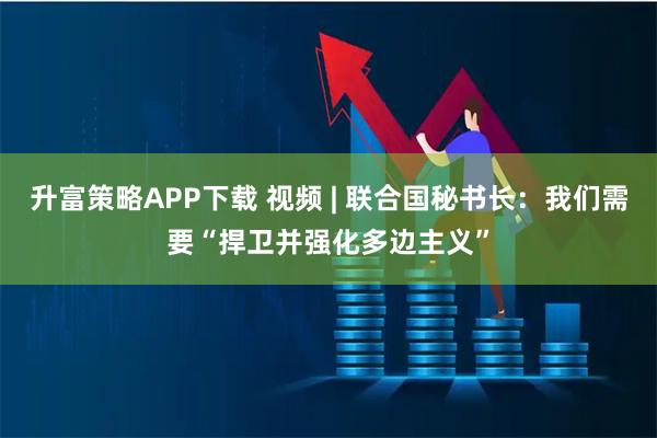 升富策略APP下载 视频 | 联合国秘书长：我们需要“捍卫并强化多边主义”