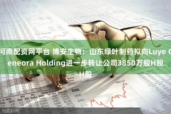 河南配资网平台 博安生物：山东绿叶制药拟向Luye Geneora Holding进一步转让公司3850万股H股