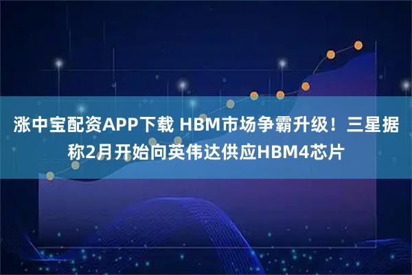 涨中宝配资APP下载 HBM市场争霸升级！三星据称2月开始向英伟达供应HBM4芯片