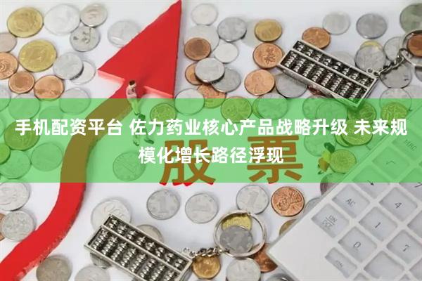 手机配资平台 佐力药业核心产品战略升级 未来规模化增长路径浮现