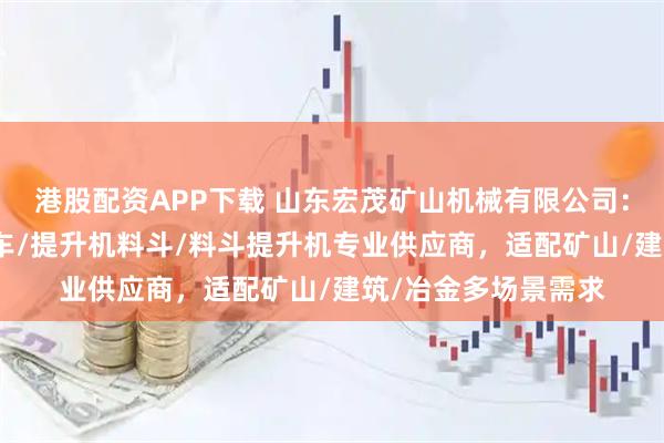 港股配资APP下载 山东宏茂矿山机械有限公司：吊料斗/料斗/料斗车/提升机料斗/料斗提升机专业供应商，适配矿山/建筑/冶金多场景需求