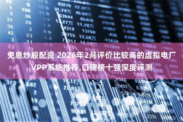 免息炒股配资 2026年2月评价比较高的虚拟电厂VPP系统推荐,口碑榜十强深度评测