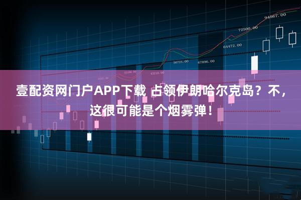 壹配资网门户APP下载 占领伊朗哈尔克岛？不，这很可能是个烟雾弹！