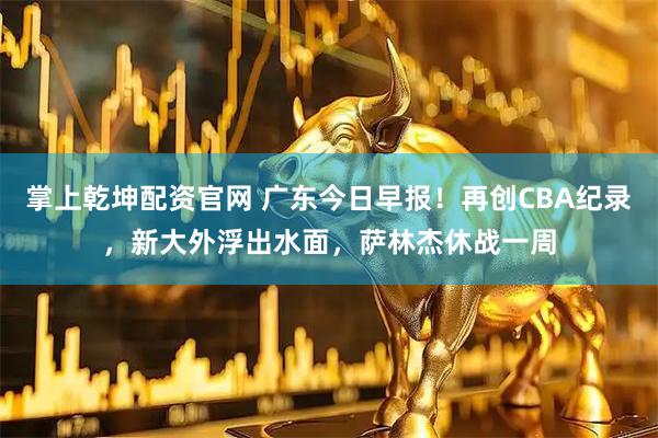 掌上乾坤配资官网 广东今日早报！再创CBA纪录，新大外浮出水面，萨林杰休战一周