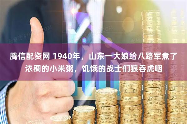 腾信配资网 1940年，山东一大娘给八路军煮了浓稠的小米粥，饥饿的战士们狼吞虎咽