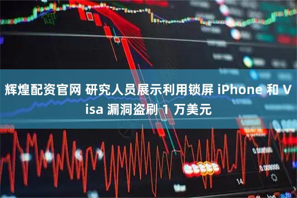 辉煌配资官网 研究人员展示利用锁屏 iPhone 和 Visa 漏洞盗刷 1 万美元