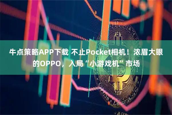 牛点策略APP下载 不止Pocket相机！浓眉大眼的OPPO，入局“小游戏机”市场