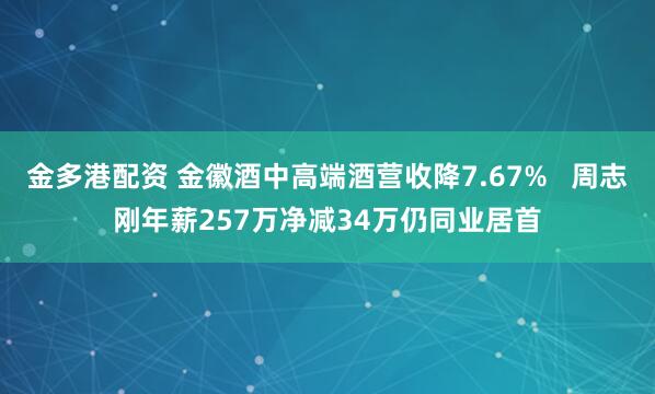 金多港配资 金徽酒中高端酒营收降7.67%   周志刚年薪257万净减34万仍同业居首