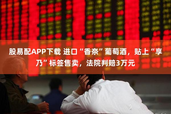 股易配APP下载 进口“香奈”葡萄酒，贴上“享乃”标签售卖，法院判赔3万元