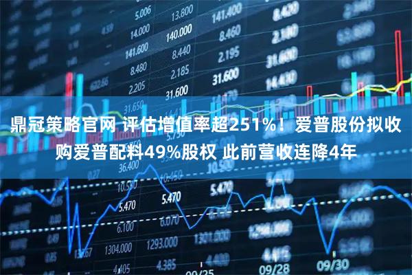 鼎冠策略官网 评估增值率超251%！爱普股份拟收购爱普配料49%股权 此前营收连降4年