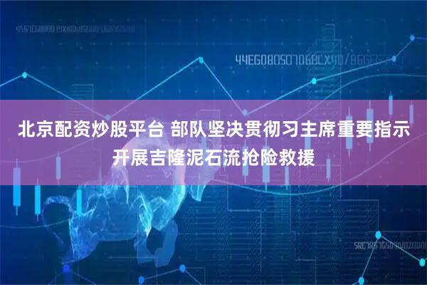 北京配资炒股平台 部队坚决贯彻习主席重要指示开展吉隆泥石流抢险救援