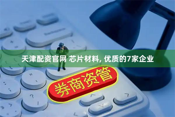 天津配资官网 芯片材料, 优质的7家企业
