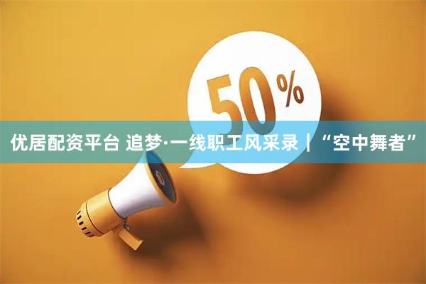 优居配资平台 追梦·一线职工风采录｜“空中舞者”