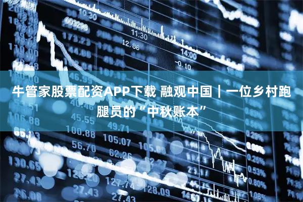 牛管家股票配资APP下载 融观中国｜一位乡村跑腿员的“中秋账本”